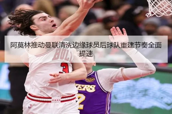 阿莫林推动曼联清洗边缘球员后球队重建节奏全面提速