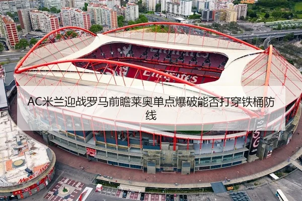AC米兰迎战罗马前瞻莱奥单点爆破能否打穿铁桶防线