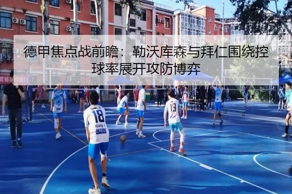 德甲焦点战前瞻：勒沃库森与拜仁围绕控球率展开攻防博弈