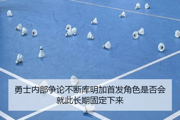 勇士内部争论不断库明加首发角色是否会就此长期固定下来