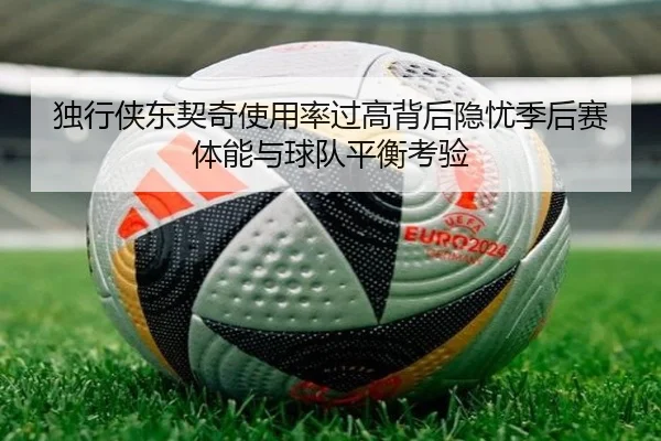 独行侠东契奇使用率过高背后隐忧季后赛体能与球队平衡考验