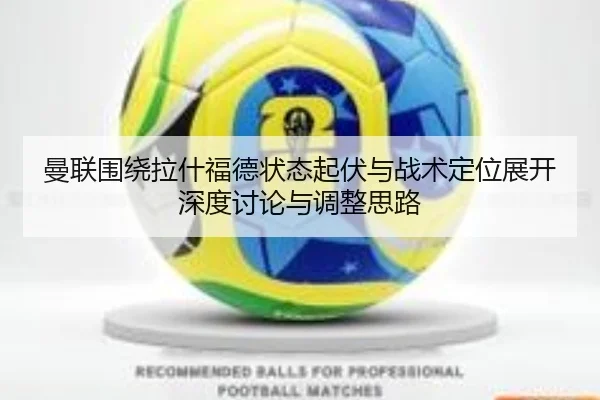 曼联围绕拉什福德状态起伏与战术定位展开深度讨论与调整思路