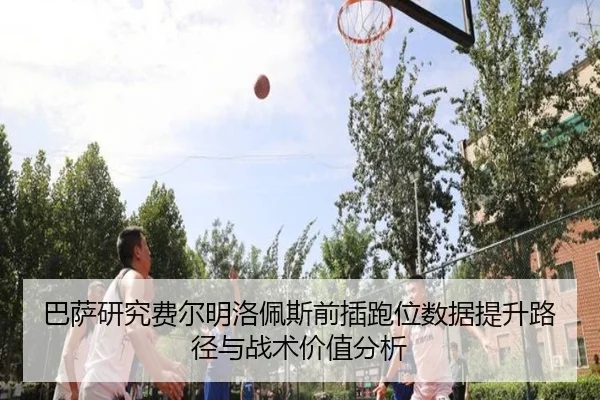 巴萨研究费尔明洛佩斯前插跑位数据提升路径与战术价值分析