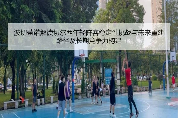 波切蒂诺解读切尔西年轻阵容稳定性挑战与未来重建路径及长期竞争力构建