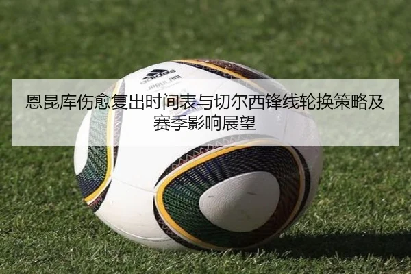 恩昆库伤愈复出时间表与切尔西锋线轮换策略及赛季影响展望