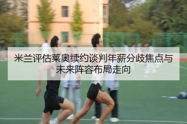 米兰评估莱奥续约谈判年薪分歧焦点与未来阵容布局走向