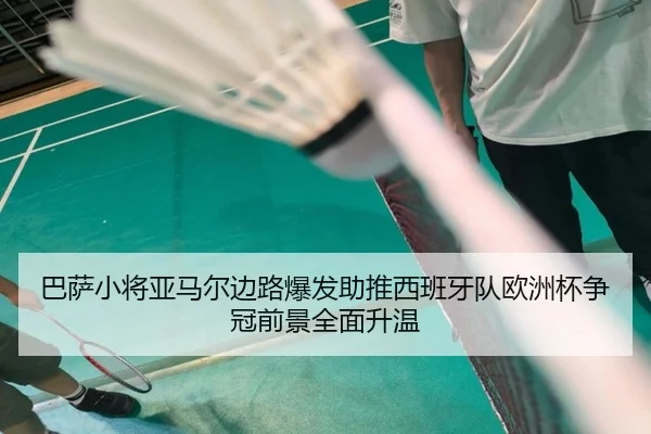 巴萨小将亚马尔边路爆发助推西班牙队欧洲杯争冠前景全面升温