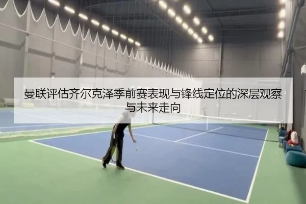 曼联评估齐尔克泽季前赛表现与锋线定位的深层观察与未来走向