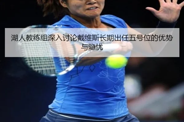 湖人教练组深入讨论戴维斯长期出任五号位的优势与隐忧